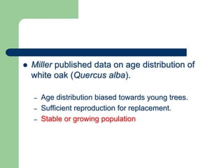  Miller published data on age distribution of
white oak (Quercus alba).
– Age distribution biased towards young trees.
– Sufficient reproduction for replacement.
– Stable or growing population
 