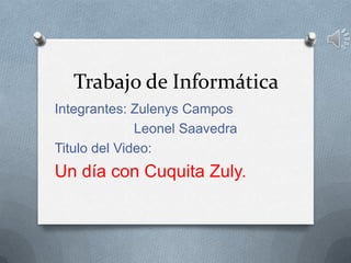 Trabajo de Informática
Integrantes: Zulenys Campos
Leonel Saavedra
Titulo del Video:
Un día con Cuquita Zuly.
 