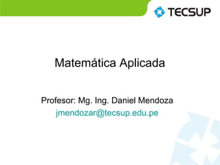 Matemática Aplicada
Profesor: Mg. Ing. Daniel Mendoza
jmendozar@tecsup.edu.pe
 