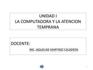 UNIDAD I
LA COMPUTADORA Y LA ATENCION
TEMPRANA
DOCENTE:
ING. JAQUELINE MARTINEZ CALDERON
1
 