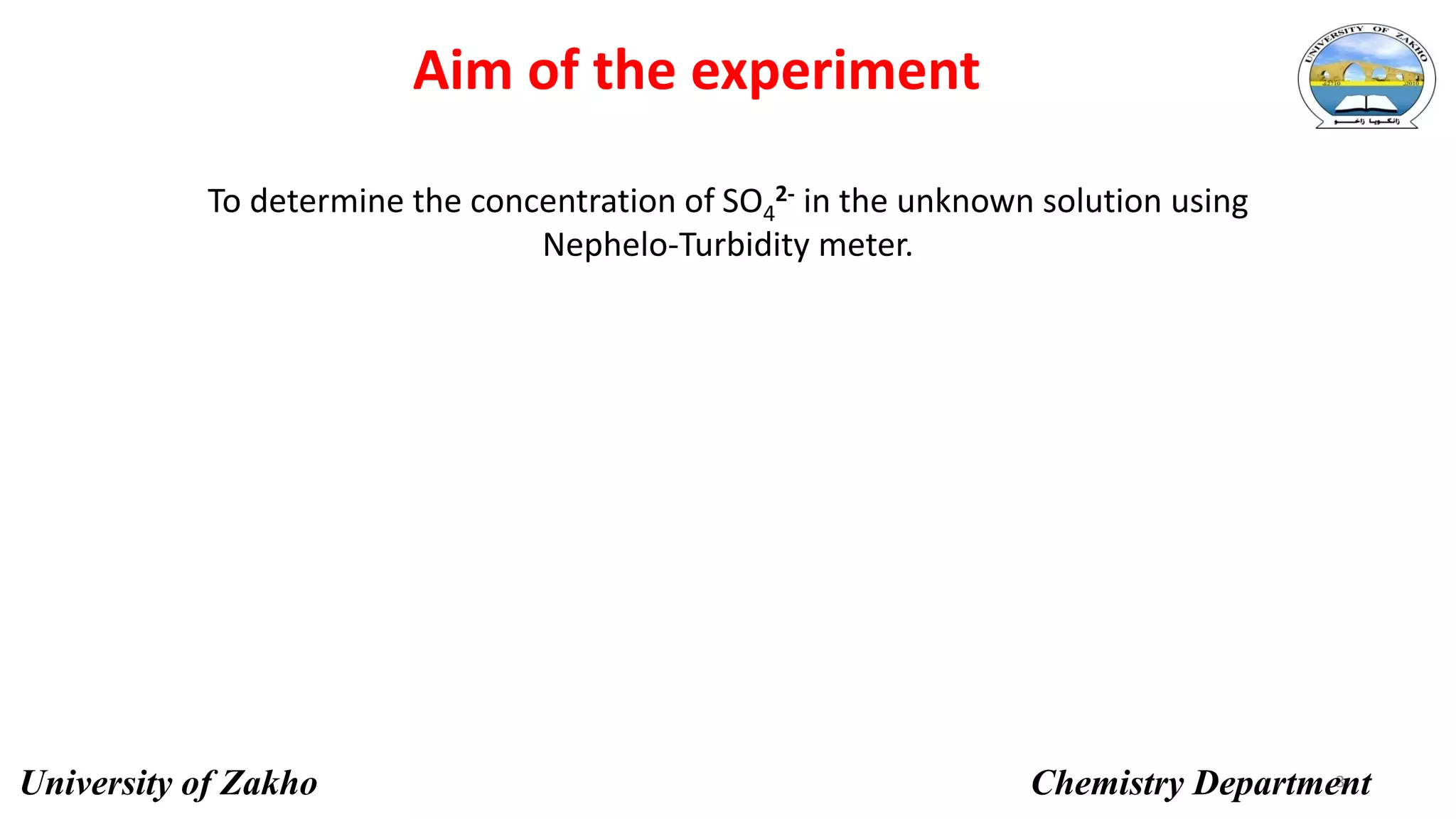 Aim of the experiment
3
To determine the concentration of SO4
2- in the unknown solution using
Nephelo-Turbidity meter.
University of Zakho Chemistry Department
 