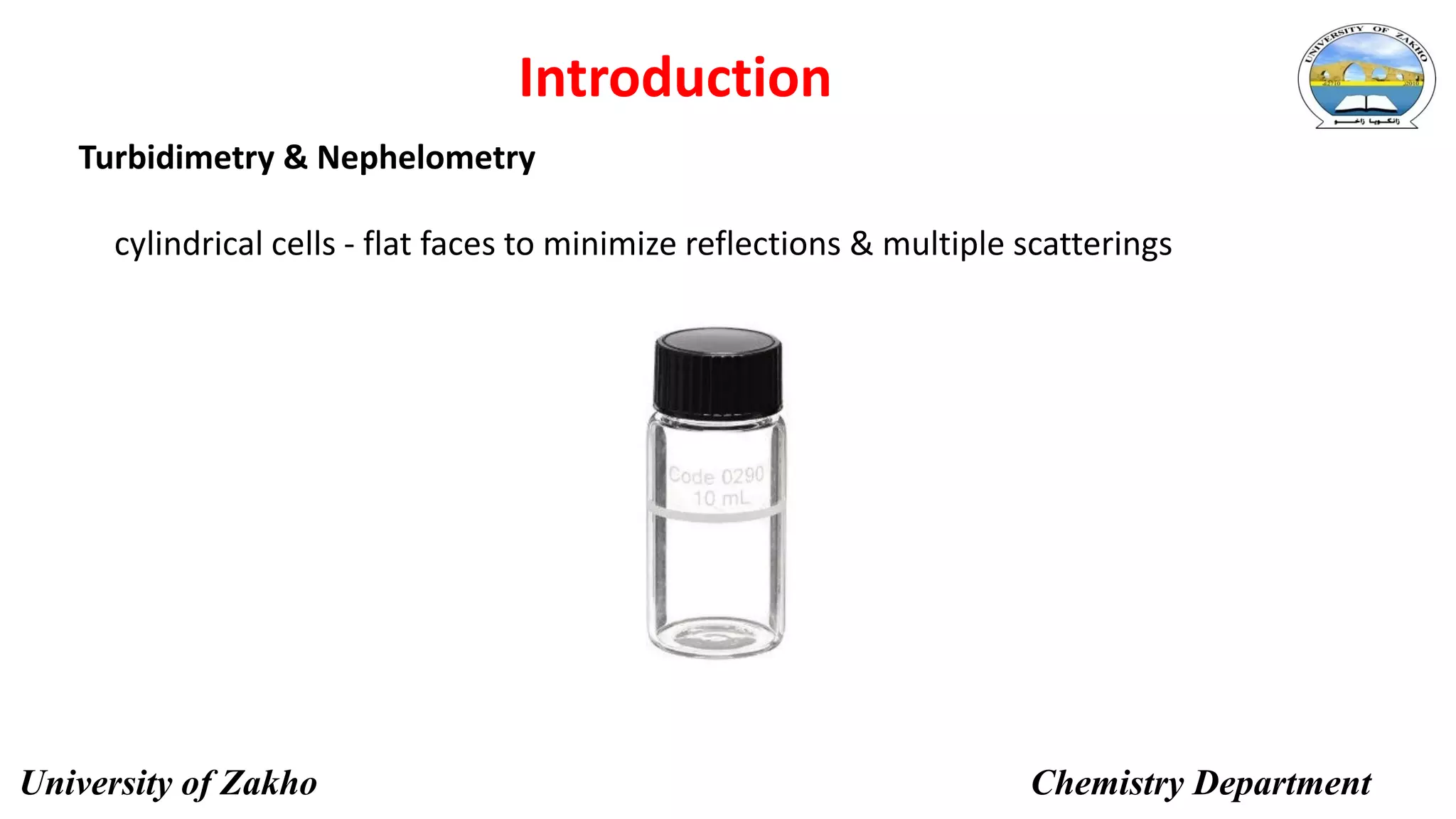 Turbidimetry & Nephelometry
8
Introduction
cylindrical cells - flat faces to minimize reflections & multiple scatterings
University of Zakho Chemistry Department
 