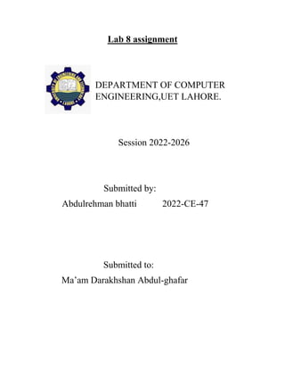 Lab 8 assignment
DEPARTMENT OF COMPUTER
ENGINEERING,UET LAHORE.
Session 2022-2026
Submitted by:
Abdulrehman bhatti 2022-CE-47
Submitted to:
Ma’am Darakhshan Abdul-ghafar
 