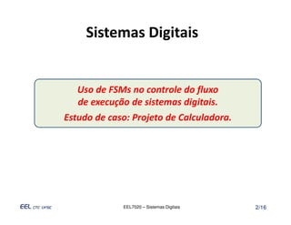 Sistemas Digitais


   Uso de FSMs no controle do fluxo
   de execução de sistemas digitais.
Estudo de caso: Projeto de Calculadora.




             EEL7020 – Sistemas Digitais   2/16
 