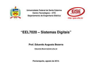 Universidade Federal de Santa Catarina
         Centro Tecnológico – CTC
    Departamento de Engenharia Elétrica
                                            http://gse.ufsc.br




“EEL7020 – Sistemas Digitais”


     Prof. Eduardo Augusto Bezerra
           Eduardo.Bezerra@eel.ufsc.br




         Florianópolis, agosto de 2012.
 