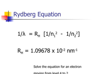 Rydberg Equation 1/ λ   = R H   [1/n 1 2   -  1/n 2 2 ] R H  = 1.09678 x 10 -2  nm -1 Solve the equation for an electron  moving from level 4 to 2. 