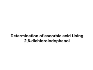 Determination of ascorbic acid Using
2,6-dichloroindophenol
 