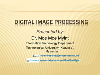 DIGITAL IMAGE PROCESSING
Presented by:
Dr. Moe Moe Myint
Information Technology Department
Technological University (Kyaukse),
Myanmar
moemoemyint@moemyanmar.ml
www.slideshare.net/MoeMoeMyint
 