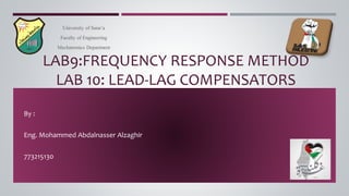 LAB9:FREQUENCY RESPONSE METHOD
LAB 10: LEAD-LAG COMPENSATORS
By :
Eng. Mohammed Abdalnasser Alzaghir
773215130
University of Sana’a
Faculty of Engineering
Mechatronics Department
 
