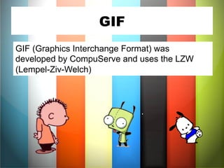 GIF 
GIF (Graphics Interchange Format) was 
developed by CompuServe and uses the LZW 
(Lempel-Ziv-Welch) 
 