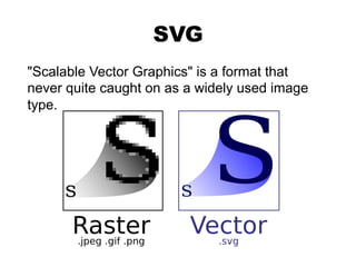 SVG 
"Scalable Vector Graphics" is a format that 
never quite caught on as a widely used image 
type. 
 