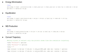 ● Energy Minimization
● Equilibration
● MD Production
● Convert Trajectory
%%bash
gmx grompp -f step4 .0_minimization.mdp -c step3_input.gro -r step3_input.gro -p topol.top -n index.ndx -o em.tpr
gmx mdrun -v -deffnm em -nb gpu
%%bash
gmx grompp -f step4.1_equilibration.mdp -c em.gro -r em.gro -p topol.top -n index.ndx -o nvt.tpr
gmx mdrun -v -deffnm nvt -nb gpu
%%bash
gmx grompp -f step5_production.mdp -c nvt.gro -t nvt.cpt -p topol.top -n index.ndx -o md.tpr
gmx mdrun -v -deffnm md -nb gpu
#Using trjconv to extract only the protein atoms from the simulation trajectory
!echo "Protein" > options
!echo "Protein" >> options
!echo " "
!gmx trjconv -s md.tpr -f md.xtc -o md_protPBC.pdb -pbc mol -center < options
!gmx trjconv -s md.tpr -f md.xtc -o md_protPBC.xtc -pbc mol -center < options
 