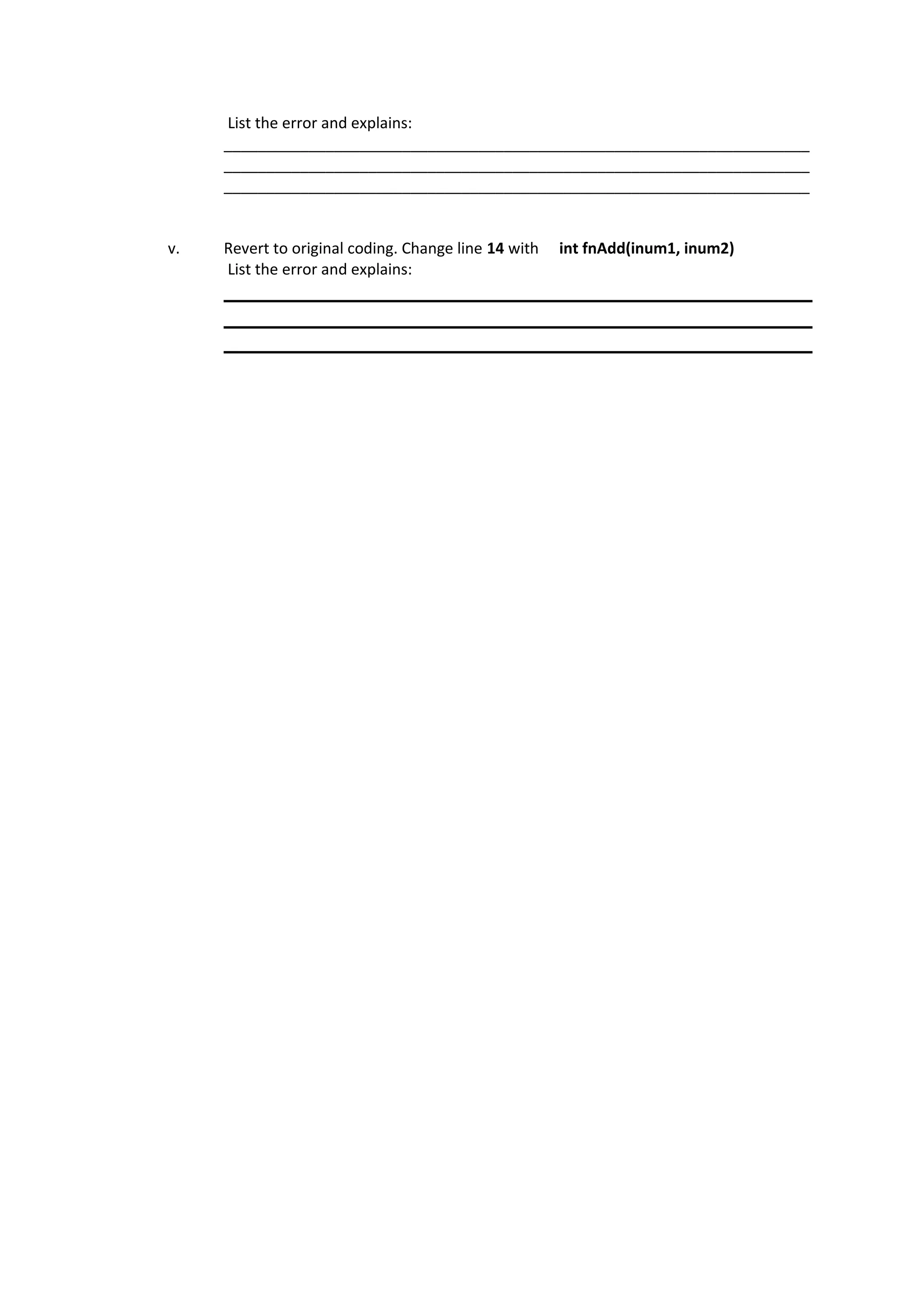 List the error and explains:
     _____________________________________________________________________
     _____________________________________________________________________
     _____________________________________________________________________


v.   Revert to original coding. Change line 14 with   int fnAdd(inum1, inum2)
     List the error and explains:
 