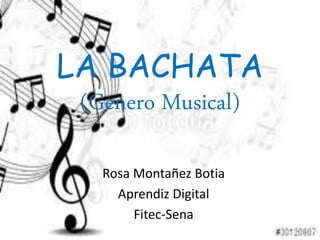 LA BACHATA
(Genero Musical)
Rosa Montañez Botia
Aprendiz Digital
Fitec-Sena
 