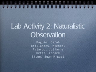 Lab Activity 2: Naturalistic
      Observation
          Baguio, Sarah
       Brillantes, Michael
        Fajardo, Julianne
          Ortiz, Lenard
       Sison, Juan Miguel
 