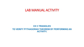 LAB MANUAL ACTIVITY
CH 3 TRIANGLES
TO VERIFY PYTHAGORAS THEOREM BY PERFORMING AN
ACTIVITY.
 