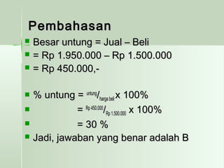 PPeemmbbaahhaassaann 
 BBeessaarr uunnttuunngg == JJuuaall –– BBeellii 
 == RRpp 11..995500..000000 –– RRpp 11..550000..000000 
 == RRpp 445500..000000,,-- 
 %% uunnttuunngg == uunnttuunngg//hhaarrggaa bbeellii xx 110000%% 
 == RRpp 445500..000000//RRpp 11..550000..000000 xx 110000%% 
 == 3300 %% 
 JJaaddii,, jjaawwaabbaann yyaanngg bbeennaarr aaddaallaahh BB 
 