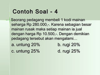 CCoonnttoohh SSooaall -- 44 
SSeeoorraanngg ppeeddaaggaanngg mmeemmbbeellii 11 kkooddii mmaaiinnaann 
sseehhaarrggaa RRpp 228800..000000,,--.. KKaarreennaa sseebbaaggiiaann bbeessaarr 
mmaaiinnaann rruussaakk mmaakkaa sseettiiaapp mmaaiinnaann iiaa jjuuaall 
ddeennggaann hhaarrggaa RRpp 1100..550000,,--.. DDeennggaann ddeemmiikkiiaann 
ppeeddaaggaanngg tteerrsseebbuutt aakkaann mmeennggaallaammii…… 
aa.. uunnttuunngg 2200%% bb.. rruuggii 2200%% 
cc.. uunnttuunngg 2255%% dd.. rruuggii 2255%% 
 