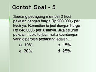 CCoonnttoohh SSooaall -- 55 
SSeeoorraanngg ppeeddaaggaanngg mmeemmbbeellii 33 kkooddii 
ppaakkaaiiaann ddeennggaann hhaarrggaa RRpp 990000..000000,,-- ppeerr 
kkooddiinnyyaa.. KKeemmuuddiiaann iiaa jjuuaall ddeennggaann hhaarrggaa 
RRpp 664488..000000,,-- ppeerr lluussiinnnnyyaa.. JJiikkaa sseelluurruuhh 
ppaakkaaiiaann hhaabbiiss tteerrjjuuaall mmaakkaa kkeeuunnttuunnggaann 
yyaanngg ddiippeerroolleehh ppeeddaaggaanngg aaddaallaahh…… 
aa.. 1100%% bb.. 1155%% 
cc.. 2200%% dd.. 2255%% 
 