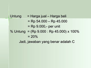 Untung == HHaarrggaa jjuuaall –– HHaarrggaa bbeellii 
== RRpp 5544..000000 –– RRpp 4455..000000 
== RRpp 99..000000,,-- ppeerr uunniitt 
%% UUnnttuunngg == ((RRpp 99..000000 :: RRpp 4455..000000)) xx 110000%% 
== 2200%% 
JJaaddii,, jjaawwaabbaann yyaanngg bbeennaarr aaddaallaahh CC 
 