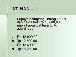 LLAATTIIHHAANN -- 11 
SSuuppaayyaa ppeeddaaggaanngg uunnttuunngg 1166,,66 %% 
ddaarrii hhaarrggaa bbeellii RRpp 1100..880000,,0000 ,, 
mmaakkaa hhaarrggaa jjuuaall bbaarraanngg iittuu 
aaddaallaahh .. .. .. 
aa.. RRpp 1122..000000,,0000 
bb.. RRpp 1122..550000,,0000 
cc.. RRpp 1122..660000,,0000 
dd.. RRpp 1155..220000,,0000 
 