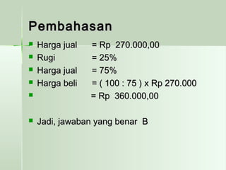 PPeemmbbaahhaassaann 
 HHaarrggaa jjuuaall == RRpp 227700..000000,,0000 
 RRuuggii == 2255%% 
 HHaarrggaa jjuuaall == 7755%% 
 HHaarrggaa bbeellii == (( 110000 :: 7755 )) xx RRpp 227700..000000 
 == RRpp 336600..000000,,0000 
 JJaaddii,, jjaawwaabbaann yyaanngg bbeennaarr BB 
 