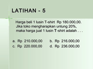 LLAATTIIHHAANN -- 55 
HHaarrggaa bbeellii 11 lluussiinn TT--sshhiirrtt RRpp 118800..000000,,0000.. 
JJiikkaa ttookkoo mmeenngghhaarraappkkaann uunnttuunngg 2200%%,, 
mmaakkaa hhaarrggaa jjuuaall 11 lluussiinn TT--sshhiirrtt aaddaallaahh .. .. .. 
aa.. RRpp 221100..000000,,0000 bb.. RRpp 221166..000000,,0000 
cc.. RRpp 222200..000000,,0000 dd.. RRpp 223366..000000,,0000 
 