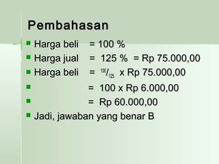 PPeemmbbaahhaassaann 
 HHaarrggaa bbeellii == 110000 %% 
 HHaarrggaa jjuuaall == 112255 %% == RRpp 7755..000000,,0000 
 HHaarrggaa bbeellii == 110000//112255 xx RRpp 7755..000000,,0000 
 == 110000 xx RRpp 66..000000,,0000 
 == RRpp 6600..000000,,0000 
 JJaaddii,, jjaawwaabbaann yyaanngg bbeennaarr BB 
 