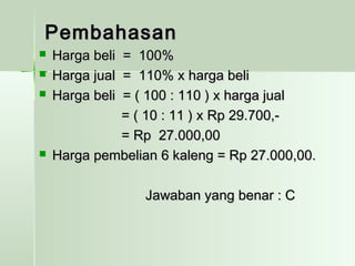 PPeemmbbaahhaassaann 
 HHaarrggaa bbeellii == 110000%% 
 HHaarrggaa jjuuaall == 111100%% xx hhaarrggaa bbeellii 
 HHaarrggaa bbeellii == (( 110000 :: 111100 )) xx hhaarrggaa jjuuaall 
== (( 1100 :: 1111 )) xx RRpp 2299..770000,,-- 
== RRpp 2277..000000,,0000 
 HHaarrggaa ppeemmbbeelliiaann 66 kkaalleenngg == RRpp 2277..000000,,0000.. 
JJaawwaabbaann yyaanngg bbeennaarr :: CC 
 