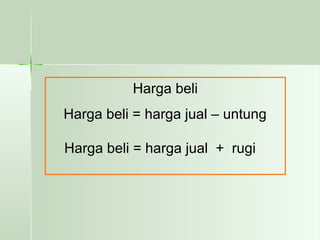 Harga beli 
Harga beli = harga jual – untung 
Harga beli = harga jual + rugi 
 