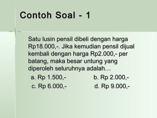 CCoonnttoohh SSooaall -- 11 
SSaattuu lluussiinn ppeennssiill ddiibbeellii ddeennggaann hhaarrggaa 
RRpp1188..000000,,--.. JJiikkaa kkeemmuuddiiaann ppeennssiill ddiijjuuaall 
kkeemmbbaallii ddeennggaann hhaarrggaa RRpp22..000000,,-- ppeerr 
bbaattaanngg,, mmaakkaa bbeessaarr uunnttuunngg yyaanngg 
ddiippeerroolleehh sseelluurruuhhnnyyaa aaddaallaahh…… 
aa.. RRpp 11..550000,,-- bb.. RRpp 22..000000,,-- 
cc.. RRpp 66..000000,,-- dd.. RRpp 99..000000,,-- 
 
