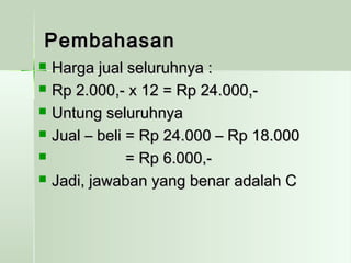 PPeemmbbaahhaassaann 
 HHaarrggaa jjuuaall sseelluurruuhhnnyyaa :: 
 RRpp 22..000000,,-- xx 1122 == RRpp 2244..000000,,-- 
 UUnnttuunngg sseelluurruuhhnnyyaa 
 JJuuaall –– bbeellii == RRpp 2244..000000 –– RRpp 1188..000000 
 == RRpp 66..000000,,-- 
 JJaaddii,, jjaawwaabbaann yyaanngg bbeennaarr aaddaallaahh CC 
 