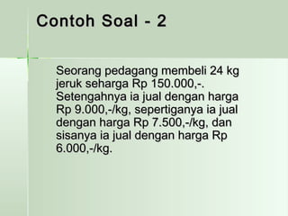 CCoonnttoohh SSooaall -- 22 
SSeeoorraanngg ppeeddaaggaanngg mmeemmbbeellii 2244 kkgg 
jjeerruukk sseehhaarrggaa RRpp 115500..000000,,--.. 
SSeetteennggaahhnnyyaa iiaa jjuuaall ddeennggaann hhaarrggaa 
RRpp 99..000000,,--//kkgg,, sseeppeerrttiiggaannyyaa iiaa jjuuaall 
ddeennggaann hhaarrggaa RRpp 77..550000,,--//kkgg,, ddaann 
ssiissaannyyaa iiaa jjuuaall ddeennggaann hhaarrggaa RRpp 
66..000000,,--//kkgg.. 
 