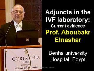 Adjuncts in the
IVF laboratory:
Current evidence
Prof. Aboubakr
Elnashar
Benha university
Hospital, Egypt
ABOUBAKR ELNASHAR
 