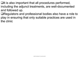 It is also important that all procedures performed,
including the adjunct treatments, are well-documented
and followed up.
Regulators and professional bodies also have a role to
play in ensuring that only suitable practices are used in
the clinic
ABOUBAKR ELNASHAR
 