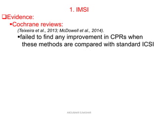 1. IMSI
Evidence:
Cochrane reviews:
(Teixeira et al., 2013; McDowell et al., 2014).
failed to find any improvement in CPRs when
these methods are compared with standard ICSI
ABOUBAKR ELNASHAR
 