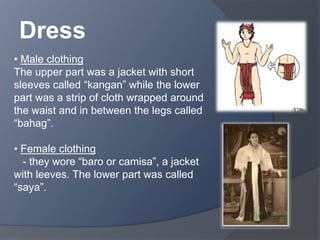 Dress 
• Male clothing 
The upper part was a jacket with short 
sleeves called “kangan” while the lower 
part was a strip of cloth wrapped around 
the waist and in between the legs called 
“bahag”. 
• Female clothing 
- they wore “baro or camisa”, a jacket 
with leeves. The lower part was called 
“saya”. 
 