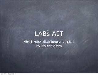 LAB’s AIT
vitor$ /etc/init.d/javascript start
by @VitorCastro
sexta-feira, 2 de agosto de 13
 