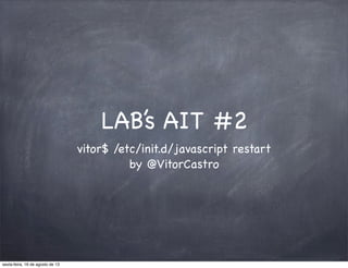 LAB’s AIT #2
vitor$ /etc/init.d/javascript restart
by @VitorCastro
sexta-feira, 16 de agosto de 13
 