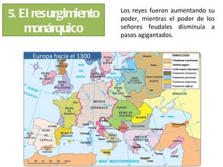 Los reyes fueron aumentando su
5. El resurgimiento         poder, mientras el poder de los
   monárquico               señores feudales disminuía a
                            pasos agigantados.


     Europa hacia el 1300
 