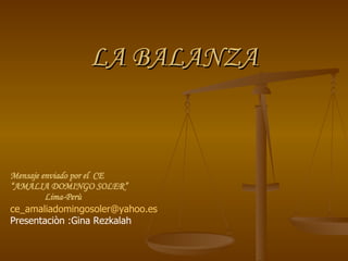 LA BALANZA Mensaje enviado por el  CE “ AMALIA DOMINGO SOLER” Lima-Perù [email_address] Presentaciòn :Gina Rezkalah 