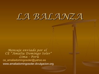 LA BALANZALA BALANZA
Mensaje enviado por el
CE “Amalia Domingo Soler”
Lima - Perú
ce_amaliadomingosoler@yahoo.es
www.amaliadomingosoler.divulgacion.org
 