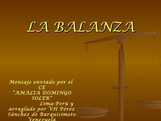 LA BALANZALA BALANZA
Mensaje enviado por el
CE
“AMALIA DOMINGO
SOLER”
Lima-Perù y
arreglado por VH Pérez
Sánchez de Barquisimeto
 