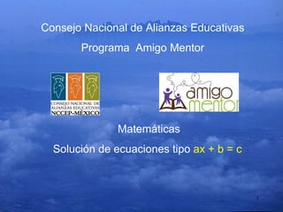 Consejo Nacional de Alianzas Educativas Programa  Amigo Mentor Matemáticas Solución de ecuaciones tipo  ax + b = c 