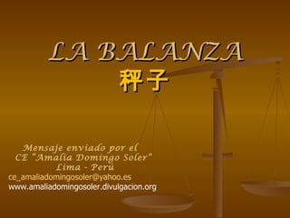 LA BALANZA 秤子 Mensaje enviado por el  CE “Amalia Domingo Soler” Lima - Perú [email_address] www.amaliadomingosoler.divulgacion.org 