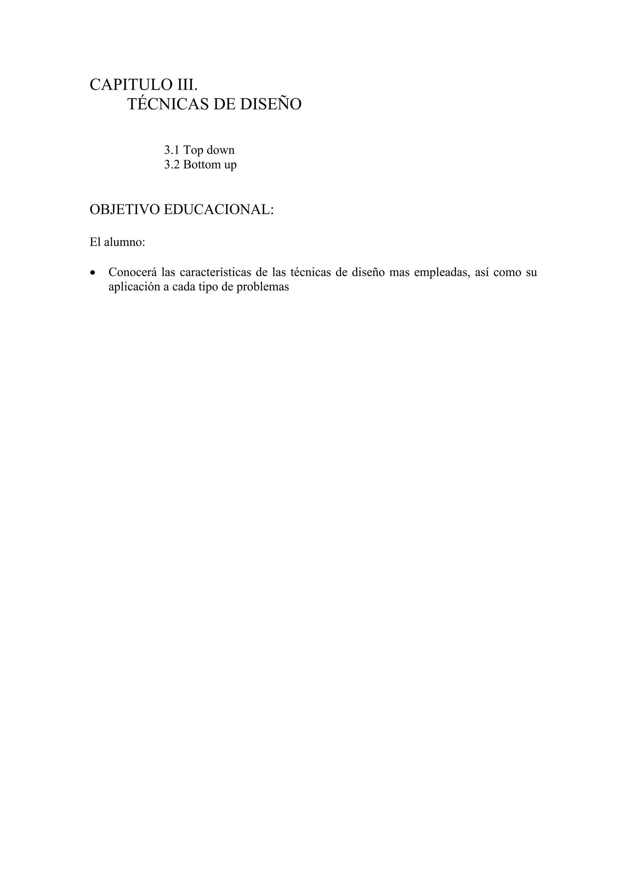 CAPITULO III.
TÉCNICAS DE DISEÑO
3.1 Top down
3.2 Bottom up
OBJETIVO EDUCACIONAL:
El alumno:
 Conocerá las características de las técnicas de diseño mas empleadas, así como su
aplicación a cada tipo de problemas
 
