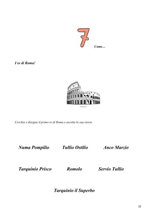32
Come…
I re di Roma!
Cerchia e disegna il primo re di Roma e ascolta la sua storia.
Numa Pompilio Tullio Ostilio Anco Marzio
Tarquinio Prisco Romolo Servio Tullio
Tarquinio il Superbo
 