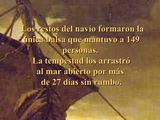 Los restos del navíoLos restos del navío formaron laformaron la
únicaúnica balsa que mantuvo a 149balsa que mantuvo a 149
personaspersonas..
LaLa tempestad los arrastrótempestad los arrastró
al mar abierto por másal mar abierto por más
de 27 días sin rumbo.de 27 días sin rumbo.
 