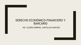 DERECHO ECONÓMICO-FINANCIERO Y
BANCARIO
MG. GLORIA SABRINA, SANTILLAN SANCHEZ
 
