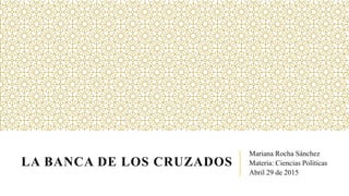 LA BANCA DE LOS CRUZADOS
Mariana Rocha Sánchez
Materia: Ciencias Políticas
Abril 29 de 2015
 